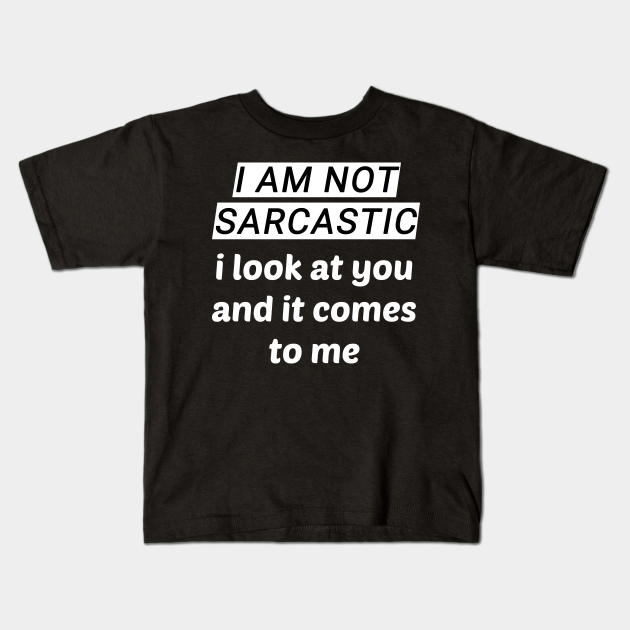 I Am Not Sarcastic I Look At You And It Comes To Me Sarcastic